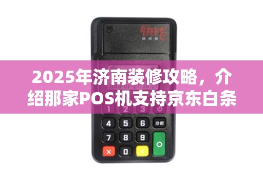 2025年济南装修攻略，介绍那家POS机支持京东白条支付