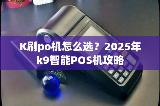 K刷po机怎么选？2025年k9智能POS机攻略