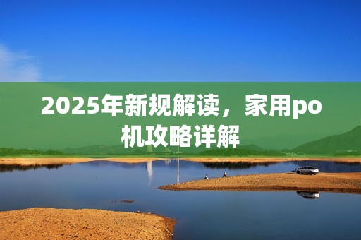 2025年新规解读，家用po机攻略详解