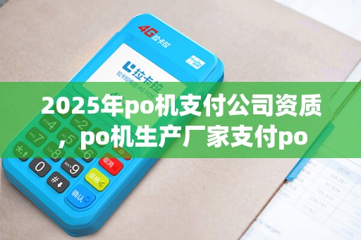 2025年po机支付公司资质，po机生产厂家支付po