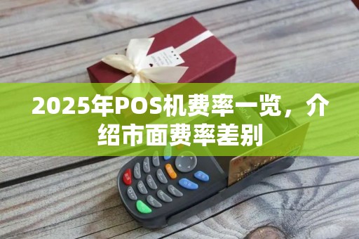 2025年POS机费率一览，介绍市面费率差别