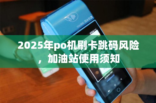 2025年po机刷卡跳码风险，加油站使用须知