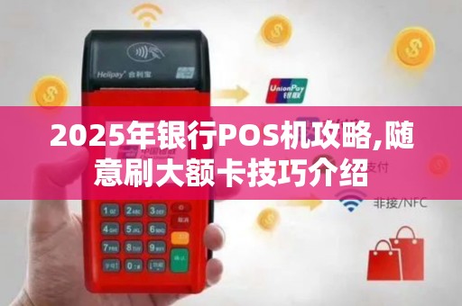 2025年银行POS机攻略,随意刷大额卡技巧介绍