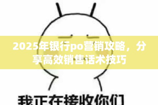 2025年银行po营销攻略，分享高效销售话术技巧
