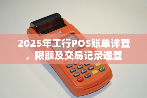 2025年工行POS账单详查，限额及交易记录速查
