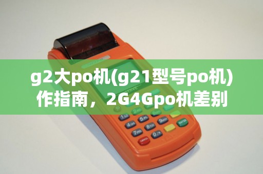 g2大po机(g21型号po机)作指南，2G4Gpo机差别