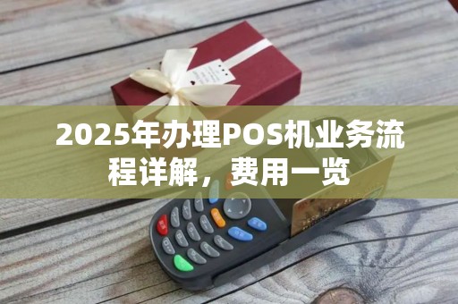 2025年办理POS机业务流程详解，费用一览