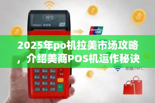 2025年po机拉美市场攻略，介绍美商POS机运作秘诀