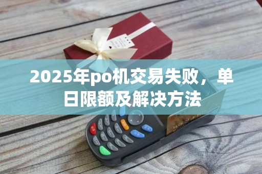 2025年po机交易失败，单日限额及解决方法