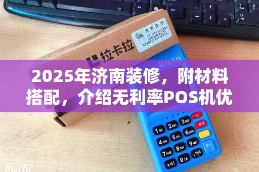 2025年济南装修，附材料搭配，介绍无利率POS机优惠！