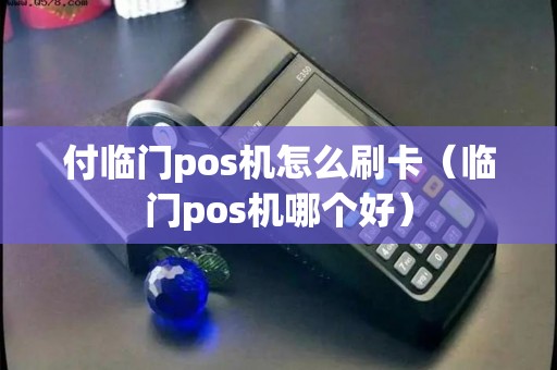 付临门pos机怎么刷卡（临门pos机哪个好）