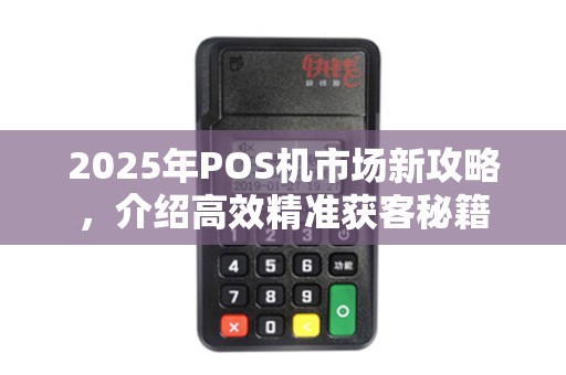 2025年POS机市场新攻略，介绍高效精准获客秘籍