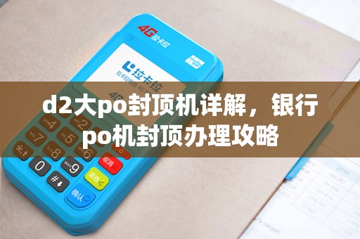 d2大po封顶机详解，银行po机封顶办理攻略