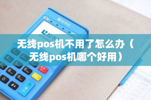 无线pos机不用了怎么办（无线pos机哪个好用）