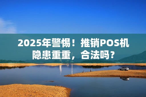 2025年警惕！推销POS机隐患重重，合法吗？