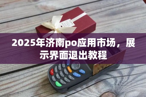2025年济南po应用市场，展示界面退出教程