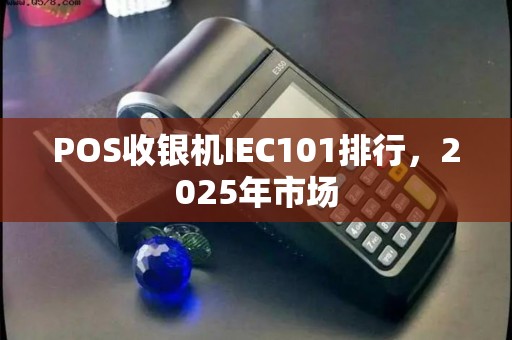 POS收银机IEC101排行，2025年市场