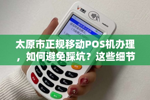 太原市正规移动POS机办理，如何避免踩坑？这些细节你必须知道！