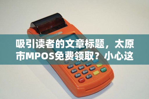 吸引读者的文章标题，太原市MPOS免费领取？小心这5大陷阱，第3个让90%人吃亏！