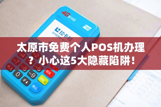 太原市免费个人POS机办理？小心这5大隐藏陷阱！