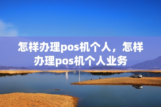 怎样办理pos机个人，怎样办理pos机个人业务