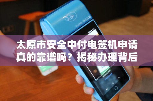 太原市安全中付电签机申请真的靠谱吗？揭秘办理背后的3大陷阱！