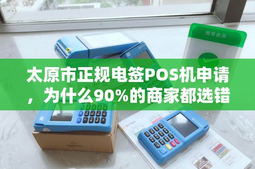 太原市正规电签POS机申请，为什么90%的商家都选错了？揭秘3大隐藏陷阱！