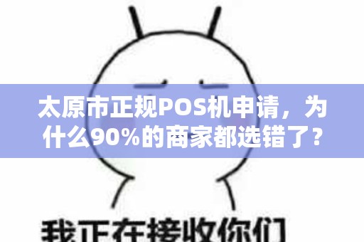 太原市正规POS机申请，为什么90%的商家都选错了？这些坑你一定要避开！