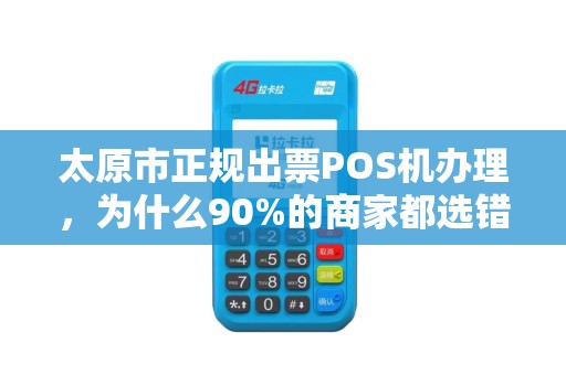太原市正规出票POS机办理，为什么90%的商家都选错了？揭秘办理POS机的3大陷阱与避坑指南