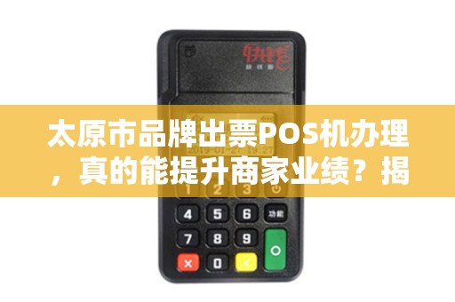 太原市品牌出票POS机办理，真的能提升商家业绩？揭秘背后隐藏的3大陷阱！