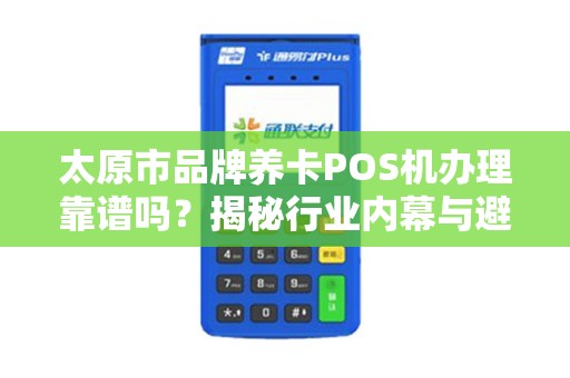 太原市品牌养卡POS机办理靠谱吗？揭秘行业内幕与避坑指南！