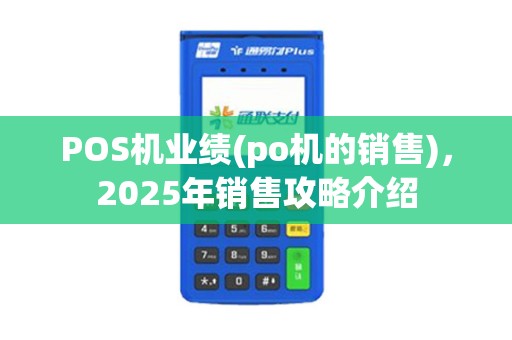 POS机业绩(po机的销售)，2025年销售攻略介绍