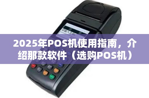 2025年POS机使用指南，介绍那款软件（选购POS机）