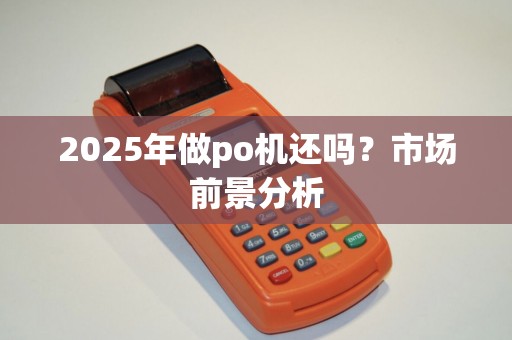 2025年做po机还吗？市场前景分析