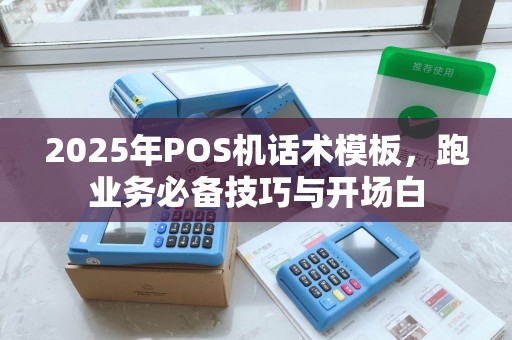 2025年POS机话术模板，跑业务必备技巧与开场白