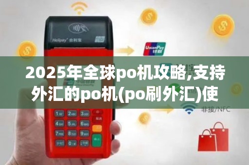 2025年全球po机攻略,支持外汇的po机(po刷外汇)使用指南