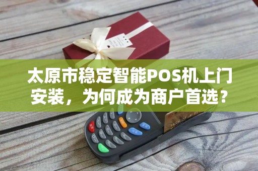 太原市稳定智能POS机上门安装，为何成为商户首选？背后隐藏这些优势！