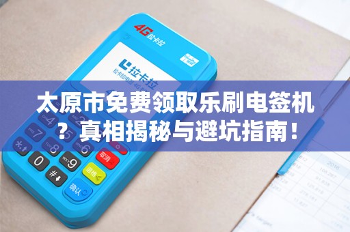 太原市免费领取乐刷电签机？真相揭秘与避坑指南！