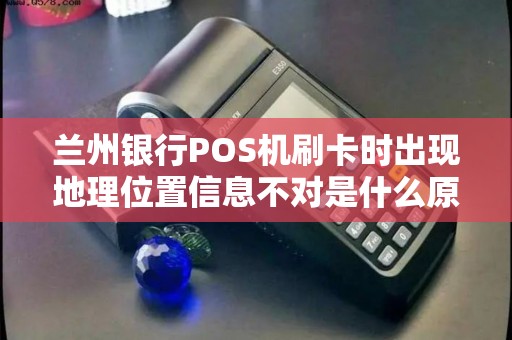 兰州银行POS机刷卡时出现地理位置信息不对是什么原因？