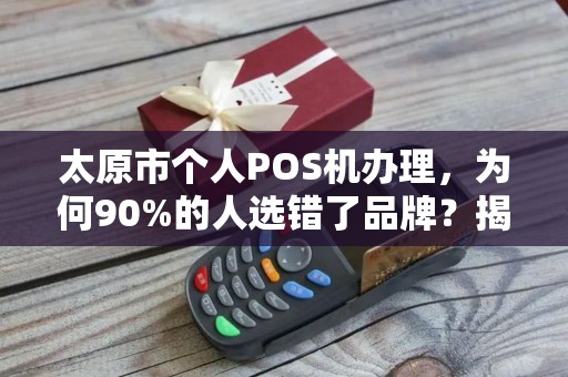 太原市个人POS机办理，为何90%的人选错了品牌？揭秘3大隐藏陷阱！