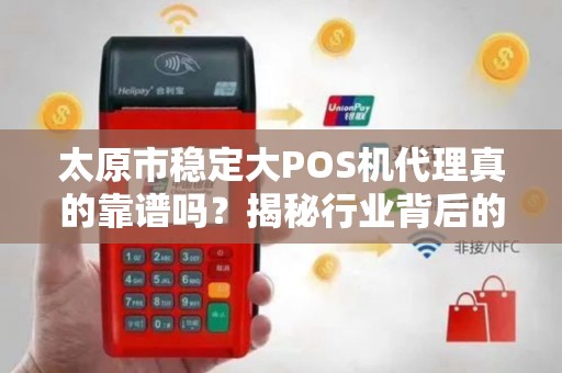 太原市稳定大POS机代理真的靠谱吗？揭秘行业背后的真相！