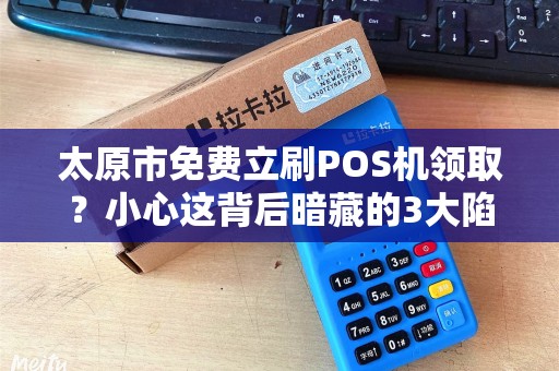 太原市免费立刷POS机领取？小心这背后暗藏的3大陷阱！