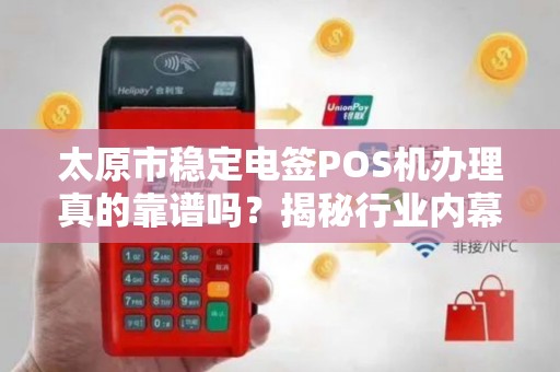 太原市稳定电签POS机办理真的靠谱吗？揭秘行业内幕与避坑指南！