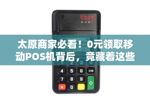 太原商家必看！0元领取移动POS机背后，竟藏着这些隐形陷阱？