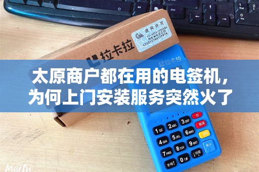 太原商户都在用的电签机，为何上门安装服务突然火了？背后原因令人意外！