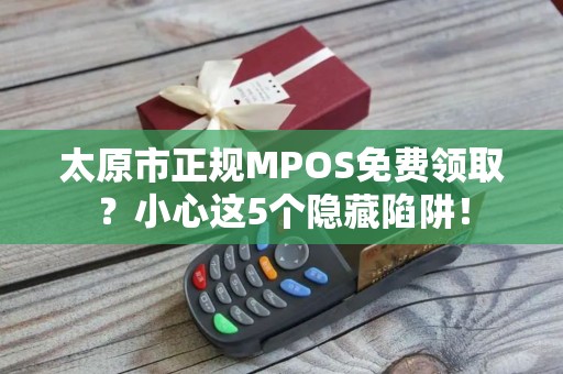 太原市正规MPOS免费领取？小心这5个隐藏陷阱！