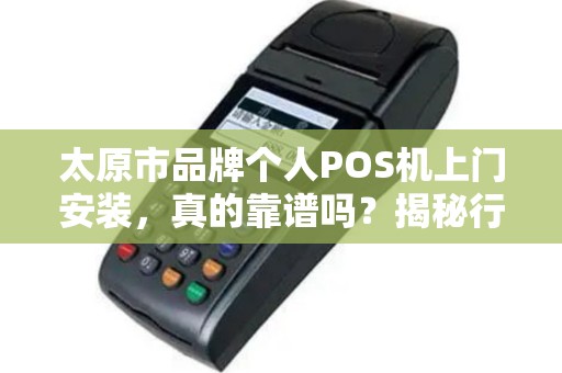太原市品牌个人POS机上门安装，真的靠谱吗？揭秘行业内幕与避坑指南！