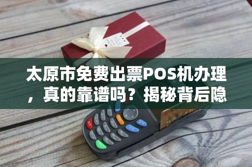 太原市免费出票POS机办理，真的靠谱吗？揭秘背后隐藏的3大陷阱！
