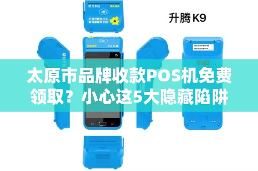 太原市品牌收款POS机免费领取？小心这5大隐藏陷阱！