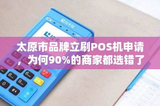 太原市品牌立刷POS机申请，为何90%的商家都选错了？真相让人震惊！